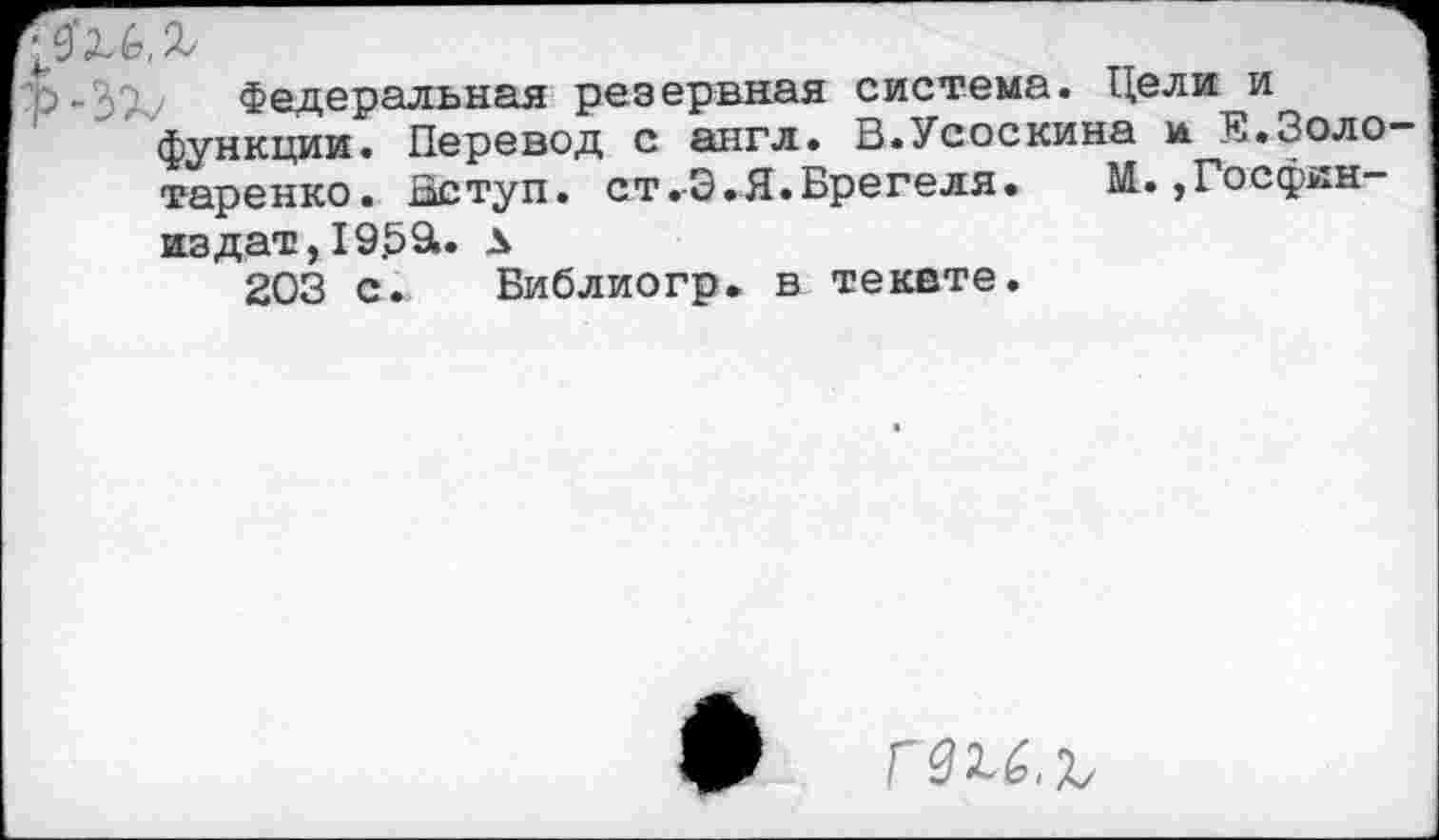 ﻿Федеральная резервная система. Цели и функции. Перевод с англ. В.Усоскина и В.Золо-таренко. Вступ. ст.3.Я.Брегеля.	М.,Госфин-
издат, 19,591. л
203 с. Библиогр. в теквте.
• ГвЫ.Ъ